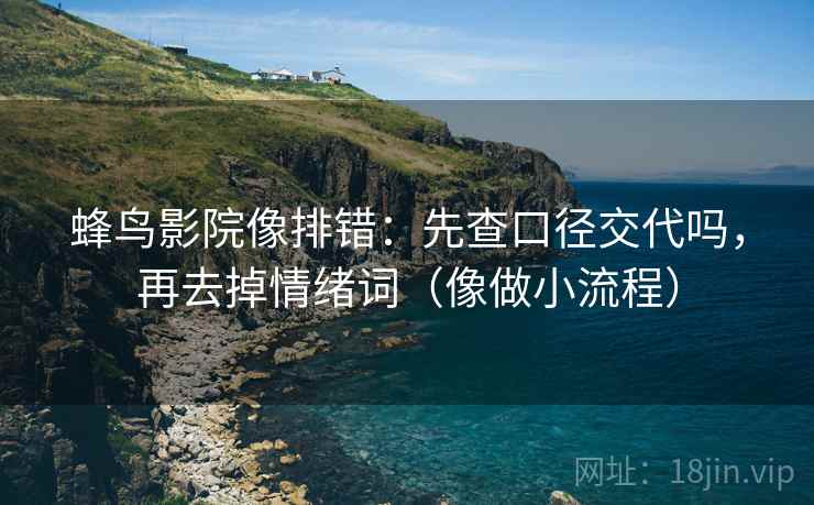 蜂鸟影院像排错:先查口径交代吗,再去掉情绪词(像做小流程) 蜂鸟影院像排错:先查口径交代吗,再去掉情绪词(像做小流程)