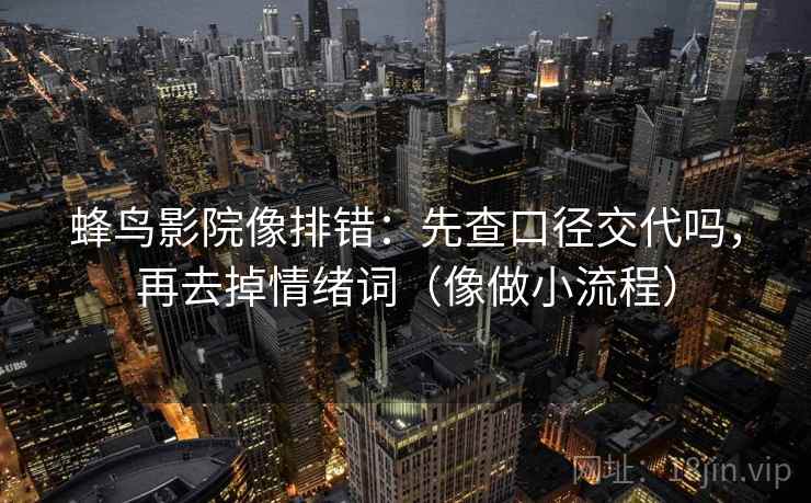 蜂鸟影院像排错:先查口径交代吗,再去掉情绪词(像做小流程) 蜂鸟影院像排错:先查口径交代吗,再去掉情绪词(像做小流程)
