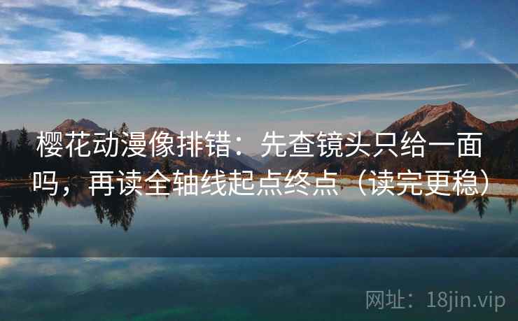 樱花动漫像排错：先查镜头只给一面吗，再读全轴线起点终点（读完更稳）