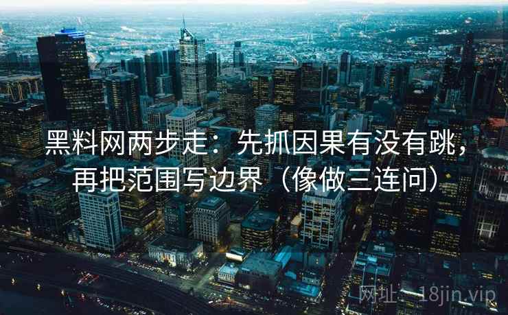 黑料网两步走:先抓因果有没有跳,再把范围写边界(像做三连问) 黑料网两步走:先抓因果有没有跳,再把范围写边界(像做三连问)
