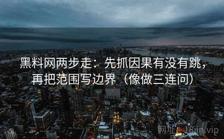 黑料网两步走:先抓因果有没有跳,再把范围写边界(像做三连问) 黑料网两步走:先抓因果有没有跳,再把范围写边界(像做三连问)
