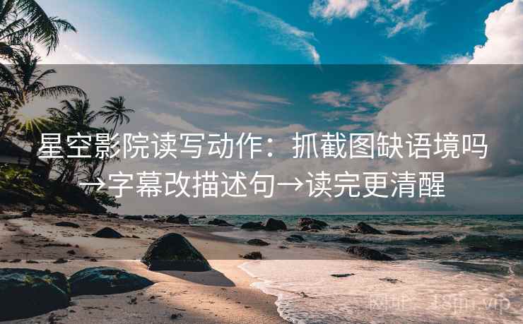 星空影院读写动作：抓截图缺语境吗→字幕改描述句→读完更清醒