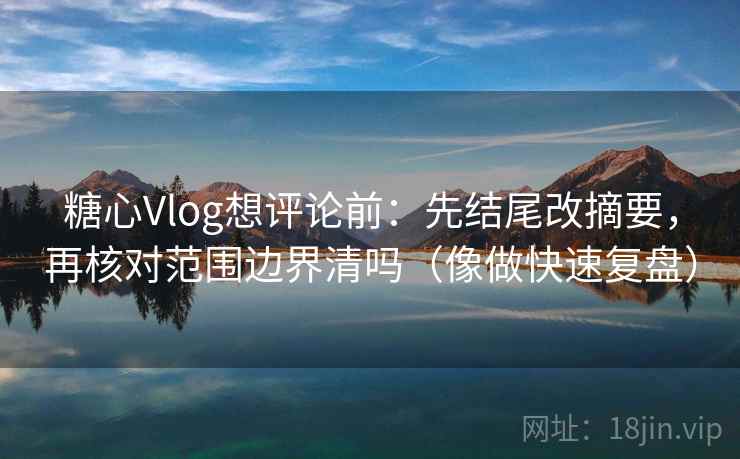 糖心Vlog想评论前:先结尾改摘要,再核对范围边界清吗(像做快速复盘) 糖心Vlog想评论前:先结尾改摘要,再核对范围边界清吗(像做快速复盘)