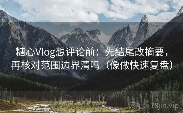 糖心Vlog想评论前:先结尾改摘要,再核对范围边界清吗(像做快速复盘) 糖心Vlog想评论前:先结尾改摘要,再核对范围边界清吗(像做快速复盘)