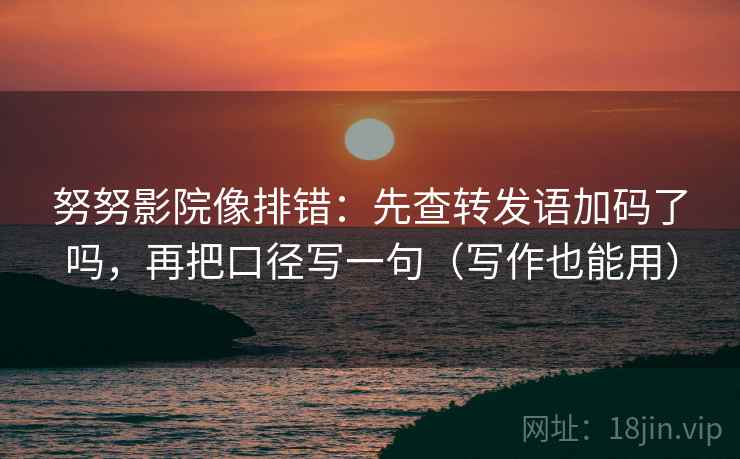 努努影院像排错：先查转发语加码了吗，再把口径写一句（写作也能用）