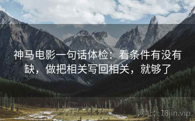 神马电影一句话体检：看条件有没有缺，做把相关写回相关，就够了