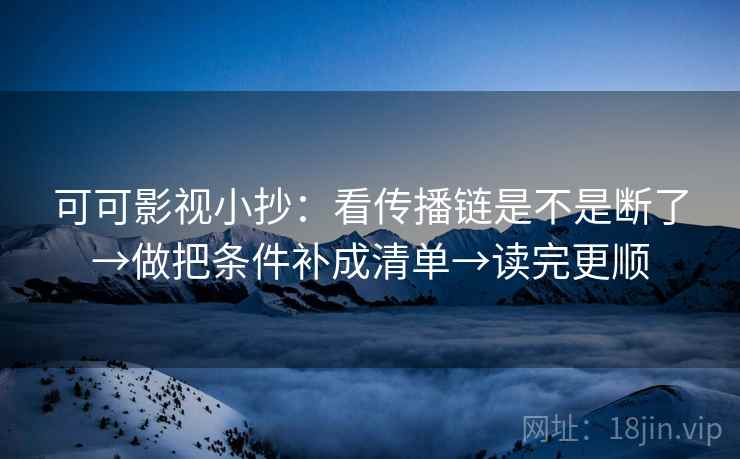 可可影视小抄：看传播链是不是断了→做把条件补成清单→读完更顺