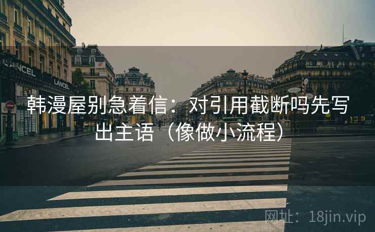 韩漫屋别急着信：对引用截断吗先写出主语（像做小流程）