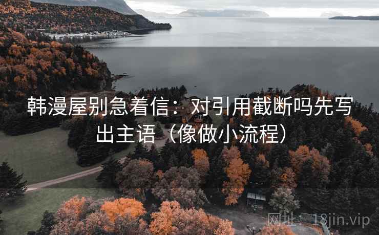 韩漫屋别急着信：对引用截断吗先写出主语（像做小流程）