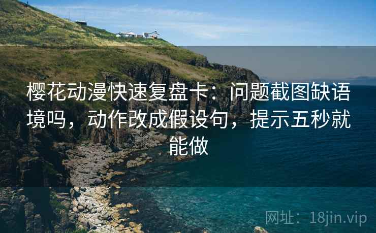 樱花动漫快速复盘卡：问题截图缺语境吗，动作改成假设句，提示五秒就能做