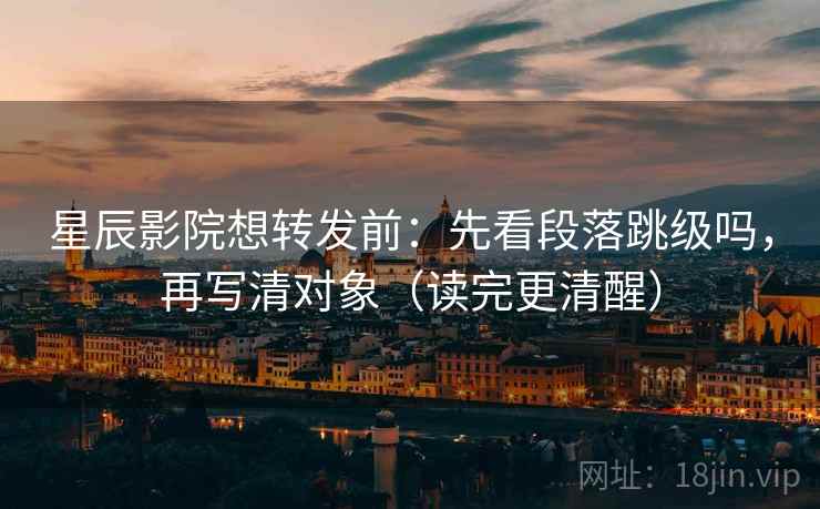 星辰影院想转发前:先看段落跳级吗,再写清对象(读完更清醒) 星辰影院想转发前:先看段落跳级吗,再写清对象(读完更清醒)