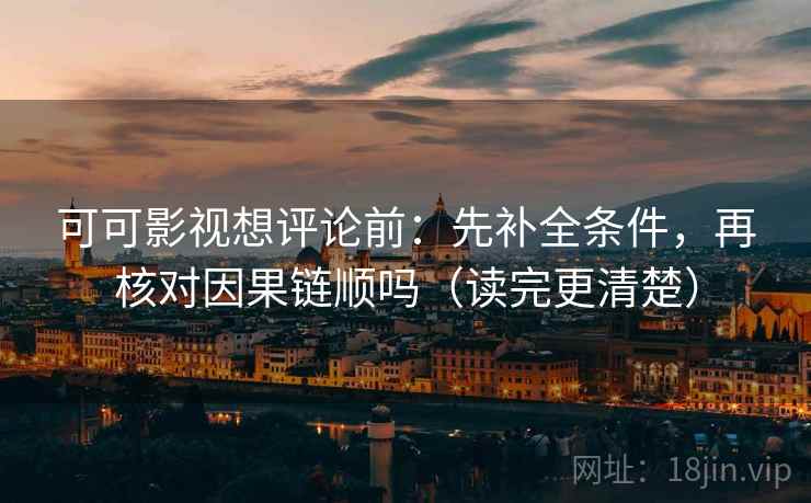 可可影视想评论前：先补全条件，再核对因果链顺吗（读完更清楚）