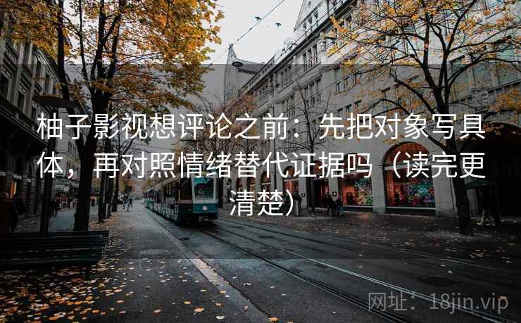 柚子影视想评论之前：先把对象写具体，再对照情绪替代证据吗（读完更清楚）