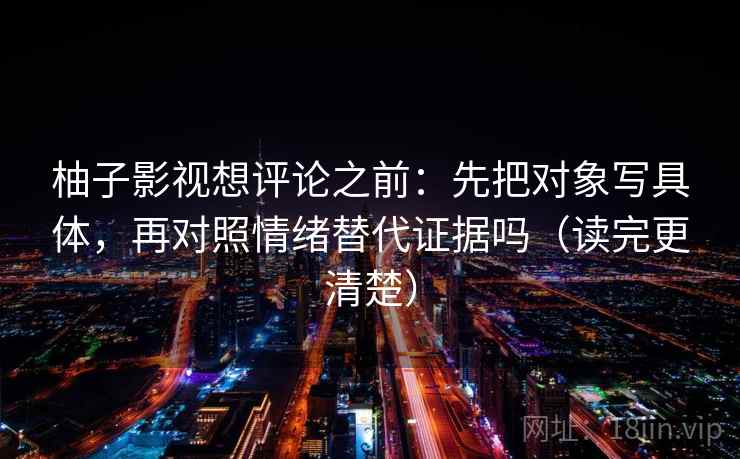 柚子影视想评论之前：先把对象写具体，再对照情绪替代证据吗（读完更清楚）