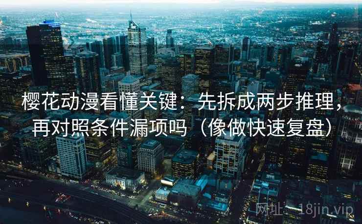 樱花动漫看懂关键：先拆成两步推理，再对照条件漏项吗（像做快速复盘）
