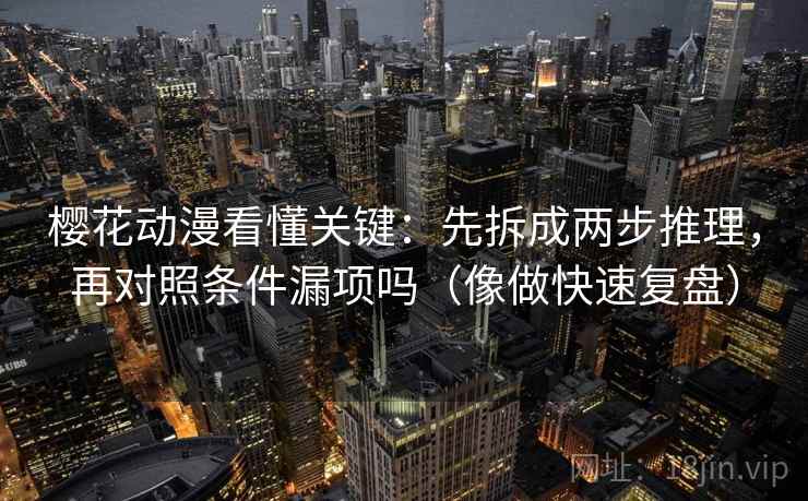 樱花动漫看懂关键：先拆成两步推理，再对照条件漏项吗（像做快速复盘）