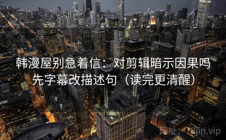 韩漫屋别急着信：对剪辑暗示因果吗先字幕改描述句（读完更清醒）