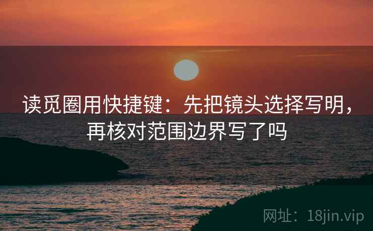 读觅圈用快捷键：先把镜头选择写明，再核对范围边界写了吗
