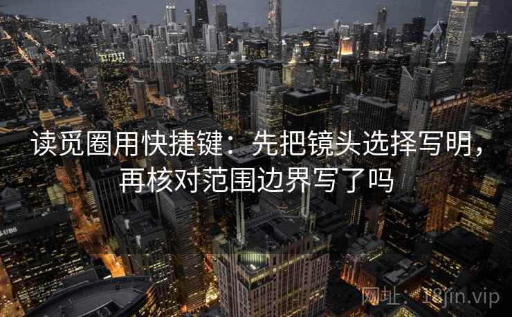 读觅圈用快捷键：先把镜头选择写明，再核对范围边界写了吗