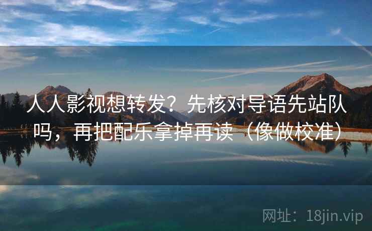 人人影视想转发?先核对导语先站队吗,再把配乐拿掉再读(像做校准) 人人影视想转发?先核对导语先站队吗,再把配乐拿掉再读(像做校准)