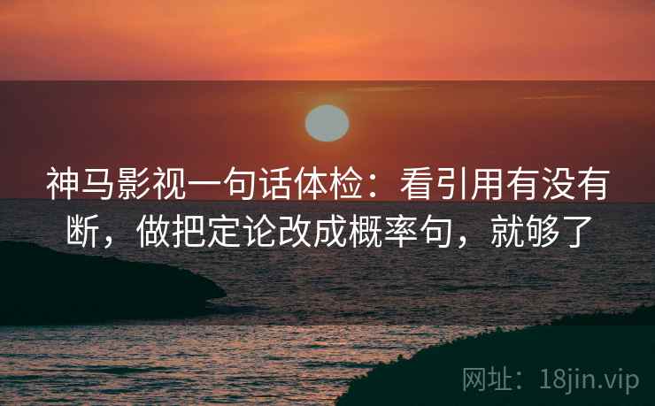 神马影视一句话体检：看引用有没有断，做把定论改成概率句，就够了