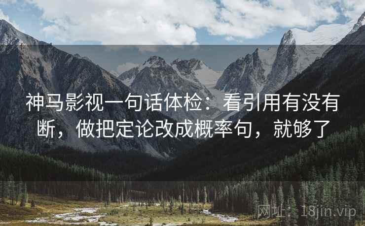 神马影视一句话体检：看引用有没有断，做把定论改成概率句，就够了