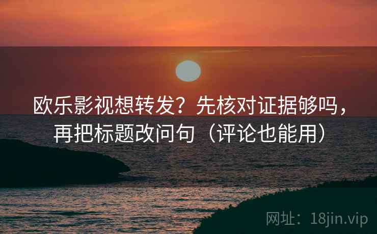 欧乐影视想转发？先核对证据够吗，再把标题改问句（评论也能用）
