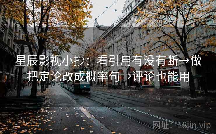星辰影视小抄：看引用有没有断→做把定论改成概率句→评论也能用