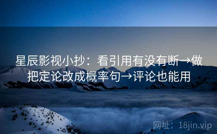 星辰影视小抄：看引用有没有断→做把定论改成概率句→评论也能用