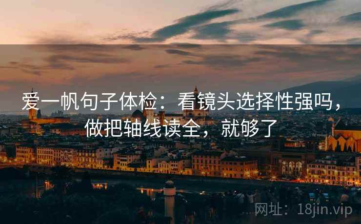 爱一帆句子体检：看镜头选择性强吗，做把轴线读全，就够了