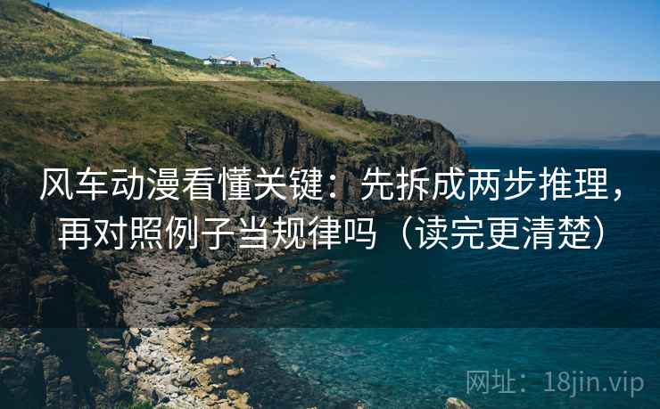 风车动漫看懂关键：先拆成两步推理，再对照例子当规律吗（读完更清楚）