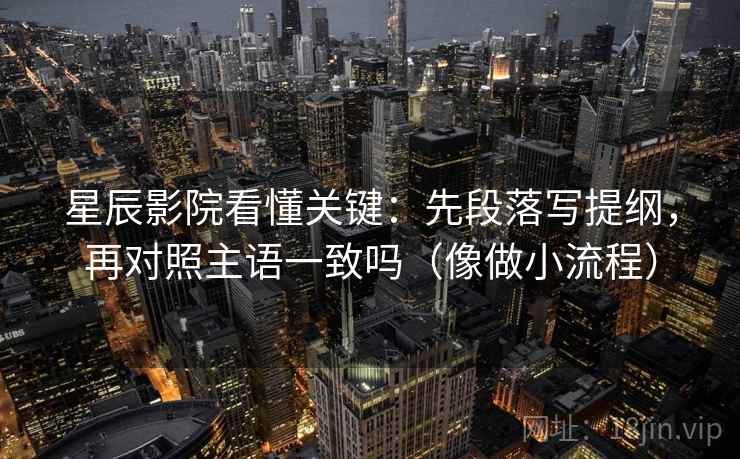 星辰影院看懂关键:先段落写提纲,再对照主语一致吗(像做小流程) 星辰影院看懂关键:先段落写提纲,再对照主语一致吗(像做小流程)