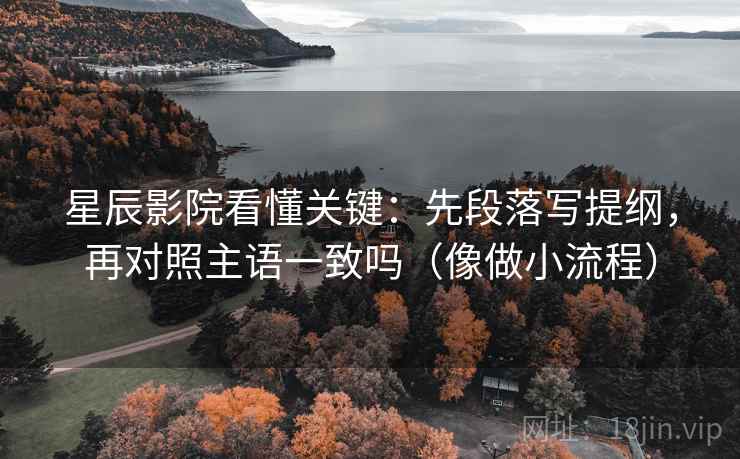星辰影院看懂关键:先段落写提纲,再对照主语一致吗(像做小流程) 星辰影院看懂关键:先段落写提纲,再对照主语一致吗(像做小流程)