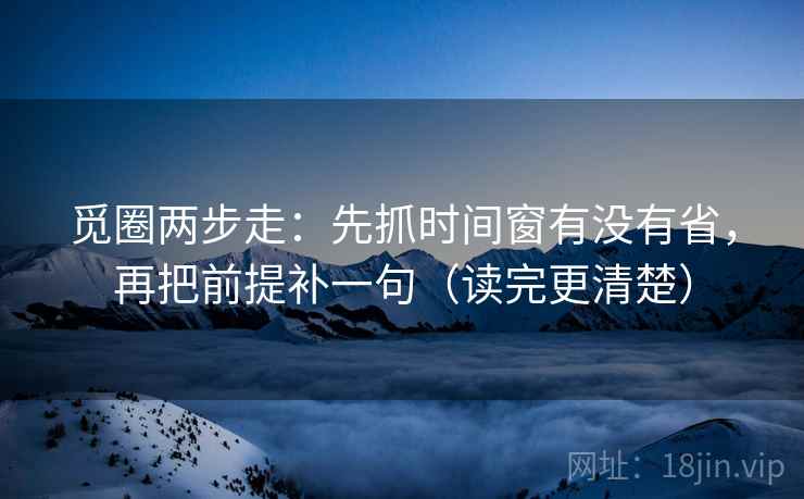 觅圈两步走：先抓时间窗有没有省，再把前提补一句（读完更清楚）