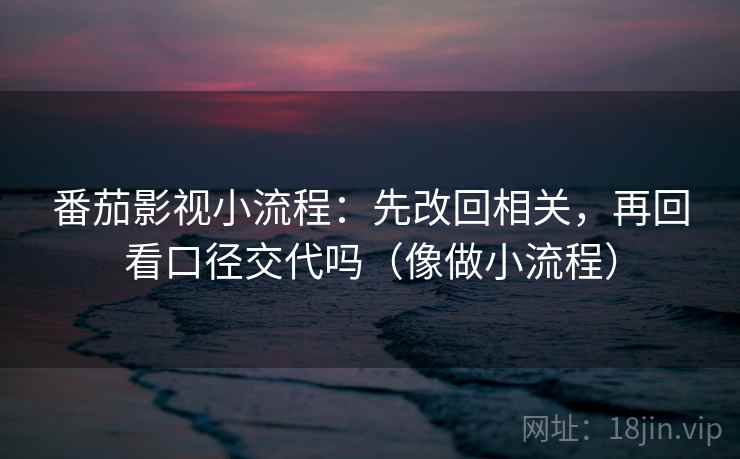 番茄影视小流程:先改回相关,再回看口径交代吗(像做小流程) 番茄影视小流程:先改回相关,再回看口径交代吗(像做小流程)