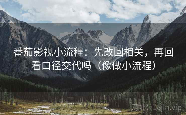番茄影视小流程:先改回相关,再回看口径交代吗(像做小流程) 番茄影视小流程:先改回相关,再回看口径交代吗(像做小流程)
