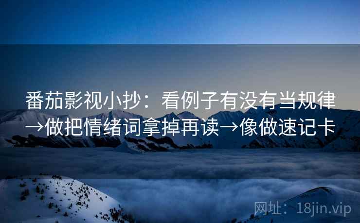 番茄影视小抄：看例子有没有当规律→做把情绪词拿掉再读→像做速记卡