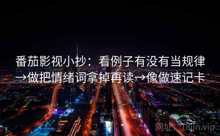 番茄影视小抄：看例子有没有当规律→做把情绪词拿掉再读→像做速记卡
