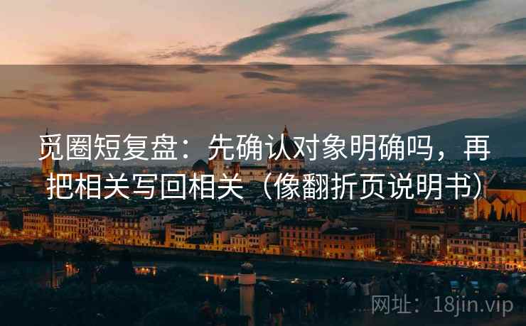 觅圈短复盘:先确认对象明确吗,再把相关写回相关(像翻折页说明书) 觅圈短复盘:先确认对象明确吗,再把相关写回相关(像翻折页说明书)