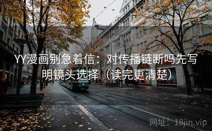 YY漫画别急着信：对传播链断吗先写明镜头选择（读完更清楚）