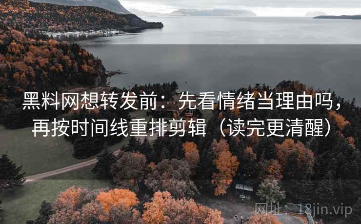 黑料网想转发前：先看情绪当理由吗，再按时间线重排剪辑（读完更清醒）