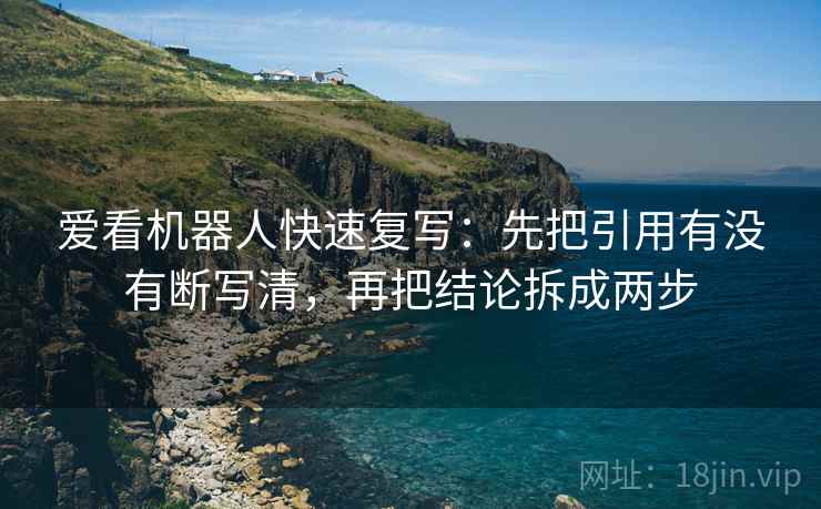 爱看机器人快速复写：先把引用有没有断写清，再把结论拆成两步