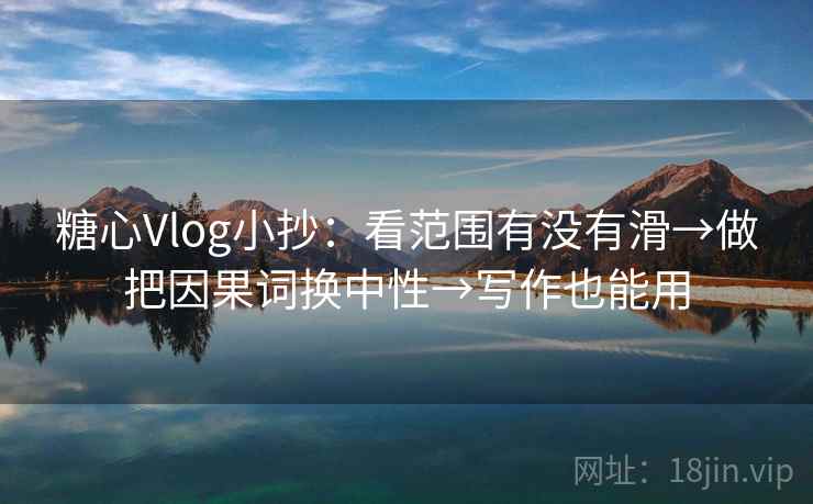 糖心Vlog小抄：看范围有没有滑→做把因果词换中性→写作也能用
