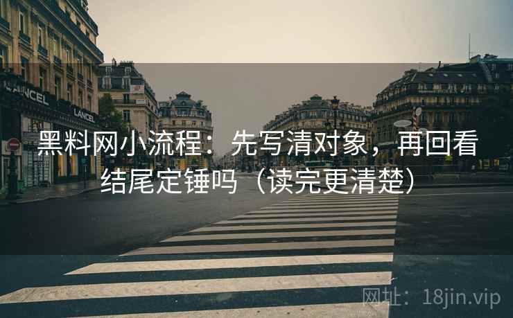 黑料网小流程：先写清对象，再回看结尾定锤吗（读完更清楚）