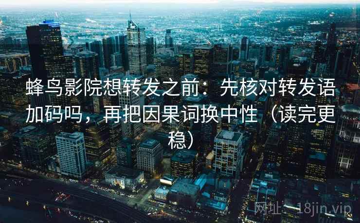 蜂鸟影院想转发之前：先核对转发语加码吗，再把因果词换中性（读完更稳）