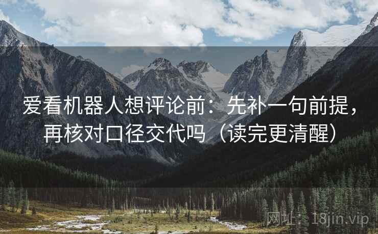 爱看机器人想评论前：先补一句前提，再核对口径交代吗（读完更清醒）