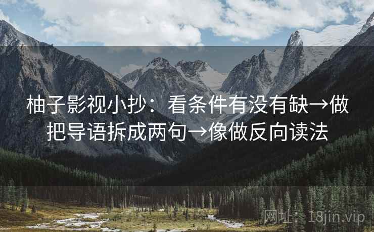 柚子影视小抄：看条件有没有缺→做把导语拆成两句→像做反向读法