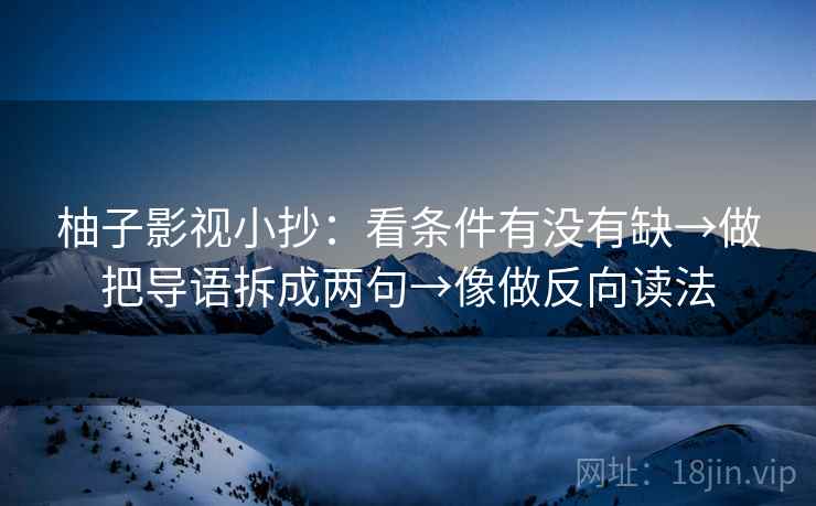 柚子影视小抄：看条件有没有缺→做把导语拆成两句→像做反向读法