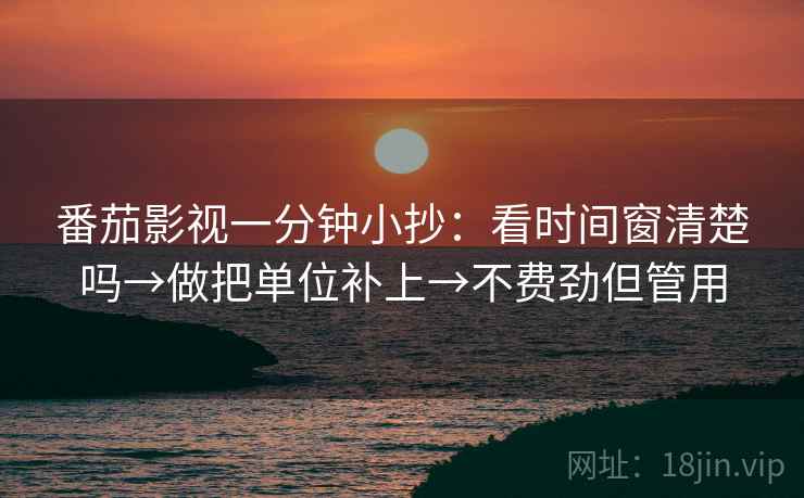 番茄影视一分钟小抄：看时间窗清楚吗→做把单位补上→不费劲但管用