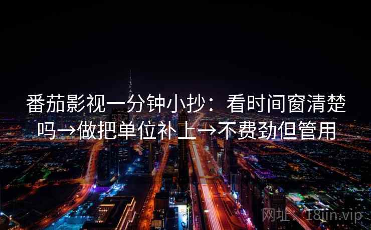 番茄影视一分钟小抄：看时间窗清楚吗→做把单位补上→不费劲但管用